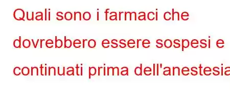 Quali sono i farmaci che dovrebbero essere sospesi e continuati prima dell'anestesia?