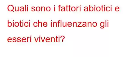 Quali sono i fattori abiotici e biotici che influenzano gli esseri viventi