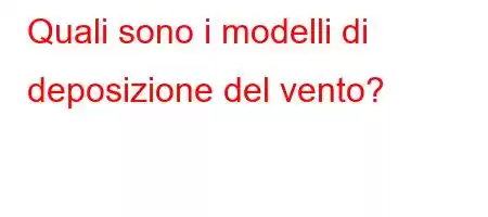 Quali sono i modelli di deposizione del vento?