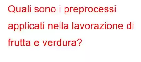 Quali sono i preprocessi applicati nella lavorazione di frutta e verdura?