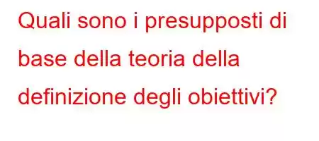 Quali sono i presupposti di base della teoria della definizione degli obiettivi?