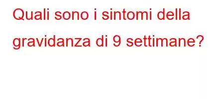 Quali sono i sintomi della gravidanza di 9 settimane?