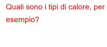 Quali sono i tipi di calore, per esempio?