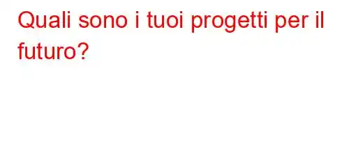 Quali sono i tuoi progetti per il futuro?