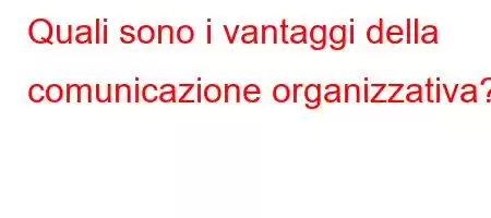 Quali sono i vantaggi della comunicazione organizzativa?