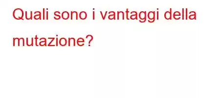 Quali sono i vantaggi della mutazione?