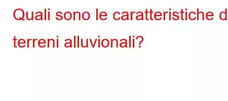 Quali sono le caratteristiche dei terreni alluvionali