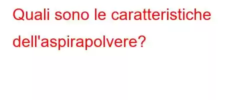 Quali sono le caratteristiche dell'aspirapolvere?