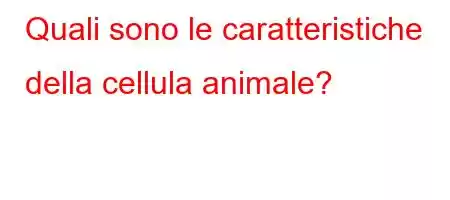 Quali sono le caratteristiche della cellula animale?