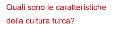 Quali sono le caratteristiche della cultura turca?