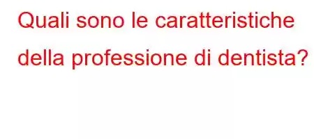 Quali sono le caratteristiche della professione di dentista