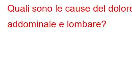 Quali sono le cause del dolore addominale e lombare?