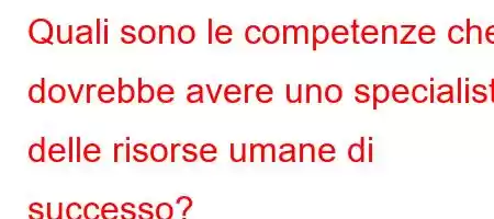 Quali sono le competenze che dovrebbe avere uno specialista delle risorse umane di successo?