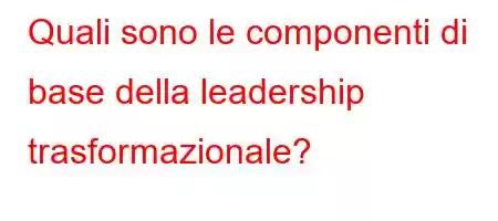 Quali sono le componenti di base della leadership trasformazionale?