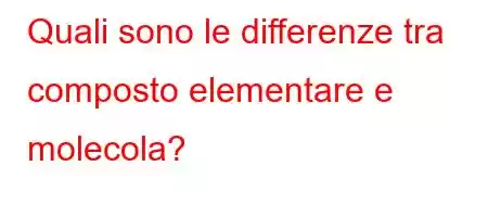 Quali sono le differenze tra composto elementare e molecola