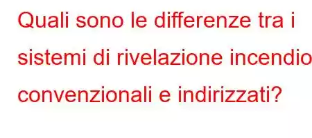 Quali sono le differenze tra i sistemi di rivelazione incendio convenzionali e indirizzati?