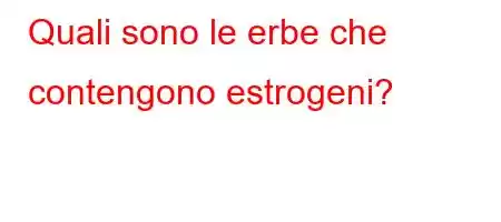 Quali sono le erbe che contengono estrogeni?