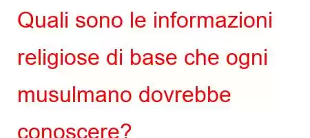 Quali sono le informazioni religiose di base che ogni musulmano dovrebbe conoscere?