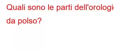 Quali sono le parti dell'orologio da polso?