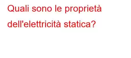 Quali sono le proprietà dell'elettricità statica