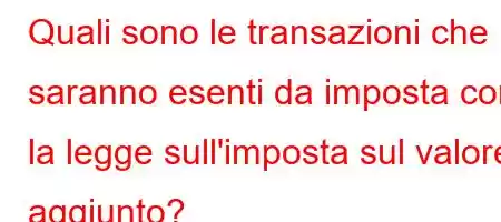 Quali sono le transazioni che saranno esenti da imposta con la legge sull'imposta sul valore aggiunto