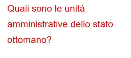 Quali sono le unità amministrative dello stato ottomano