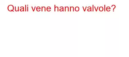 Quali vene hanno valvole?