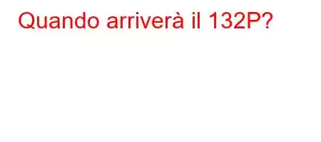 Quando arriverà il 132P?