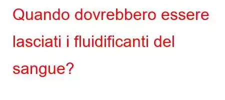 Quando dovrebbero essere lasciati i fluidificanti del sangue?