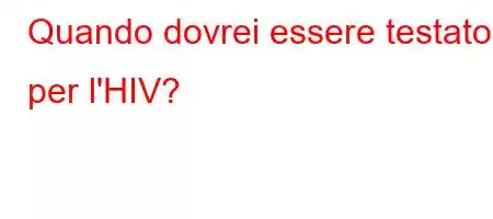 Quando dovrei essere testato per l'HIV