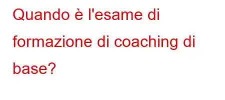 Quando è l'esame di formazione di coaching di base?