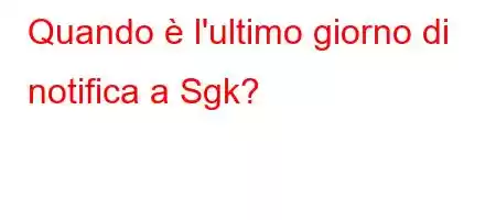 Quando è l'ultimo giorno di notifica a Sgk?