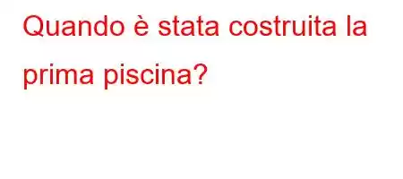 Quando è stata costruita la prima piscina?