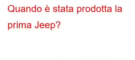 Quando è stata prodotta la prima Jeep