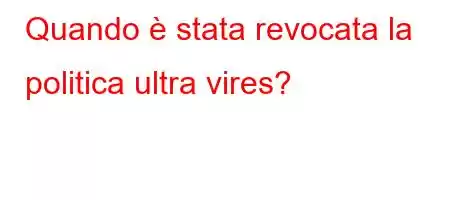 Quando è stata revocata la politica ultra vires?