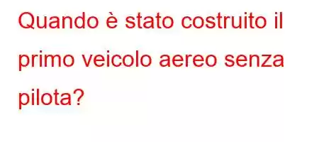 Quando è stato costruito il primo veicolo aereo senza pilota?