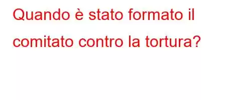 Quando è stato formato il comitato contro la tortura