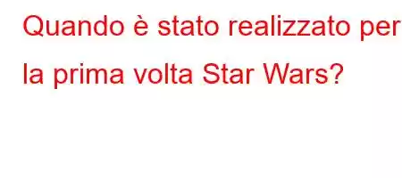 Quando è stato realizzato per la prima volta Star Wars?