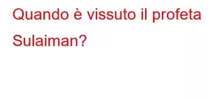 Quando è vissuto il profeta Sulaiman?