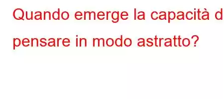 Quando emerge la capacità di pensare in modo astratto?