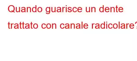 Quando guarisce un dente trattato con canale radicolare?