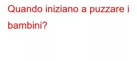 Quando iniziano a puzzare i bambini