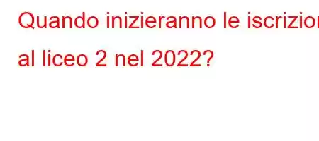 Quando inizieranno le iscrizioni al liceo 2 nel 2022?