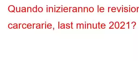 Quando inizieranno le revisioni carcerarie, last minute 2021?