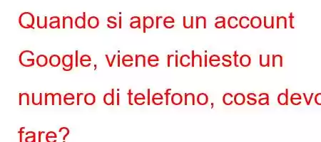 Quando si apre un account Google, viene richiesto un numero di telefono, cosa devo fare?