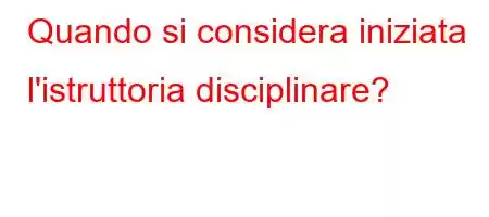 Quando si considera iniziata l'istruttoria disciplinare?