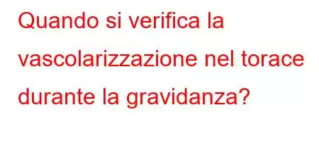 Quando si verifica la vascolarizzazione nel torace durante la gravidanza?