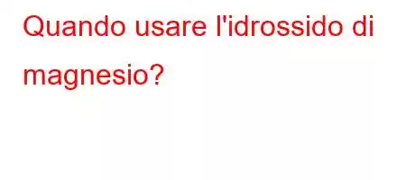 Quando usare l'idrossido di magnesio?