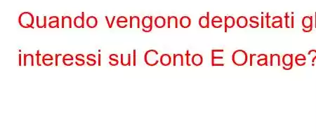 Quando vengono depositati gli interessi sul Conto E Orange?