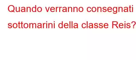 Quando verranno consegnati i sottomarini della classe Reis?